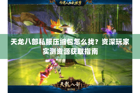 天龙八部私服压缩包怎么找？资深玩家实测资源获取指南