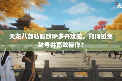 天龙八部私服改IP多开攻略，如何避免封号并高效操作？
