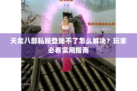 天龙八部私服登陆不了怎么解决？玩家必看实用指南