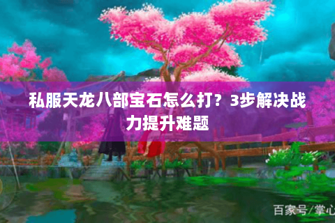 私服天龙八部宝石怎么打？3步解决战力提升难题