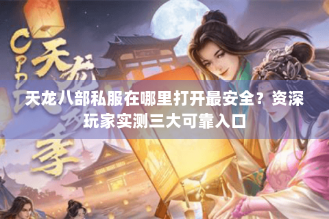 天龙八部私服在哪里打开最安全?资深玩家实测三大可靠入口 天龙八部私服在哪里打开最安全?资深玩家实测三大可靠入口