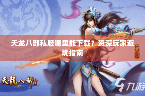 天龙八部私服哪里能下载?资深玩家避坑指南 天龙八部私服哪里能下载?资深玩家避坑指南