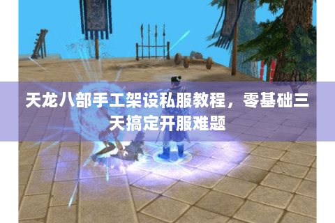 天龙八部手工架设私服教程,零基础三天搞定开服难题 天龙八部手工架设私服教程,零基础三天搞定开服难题