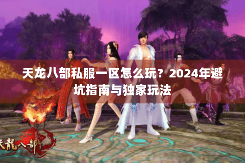 天龙八部私服一区怎么玩？2024年避坑指南与独家玩法