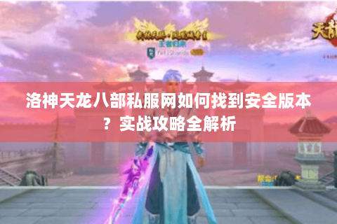 洛神天龙八部私服网如何找到安全版本？实战攻略全解析