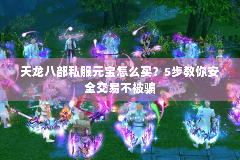 天龙八部私服元宝怎么买?5步教你安全交易不被骗 天龙八部私服元宝怎么买?5步教你安全交易不被骗