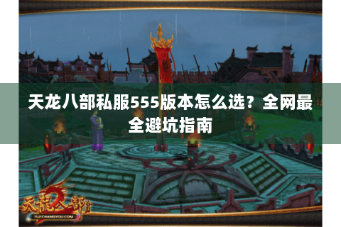 天龙八部私服555版本怎么选?全网最全避坑指南 天龙八部私服555版本怎么选?全网最全避坑指南