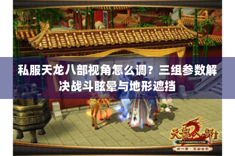 私服天龙八部视角怎么调？三组参数解决战斗眩晕与地形遮挡