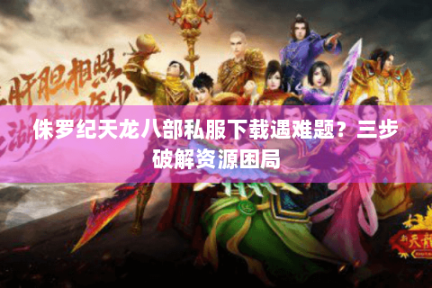 侏罗纪天龙八部私服下载遇难题?三步破解资源困局 侏罗纪天龙八部私服下载遇难题?三步破解资源困局