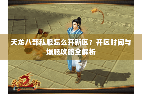 天龙八部私服怎么开新区？开区时间与爆服攻略全解析