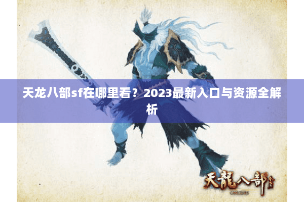 天龙八部sf在哪里看？2023最新入口与资源全解析