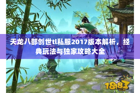 天龙八部创世tl私服2017版本解析,经典玩法与独家攻略大全 天龙八部创世tl私服2017版本解析,经典玩法与独家攻略大全