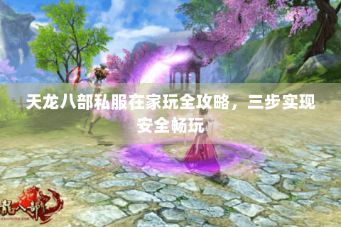 天龙八部私服在家玩全攻略，三步实现安全畅玩