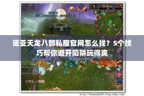 诺亚天龙八部私服官网怎么找?5个技巧帮你避开陷阱玩得爽 诺亚天龙八部私服官网怎么找?5个技巧帮你避开陷阱玩得爽