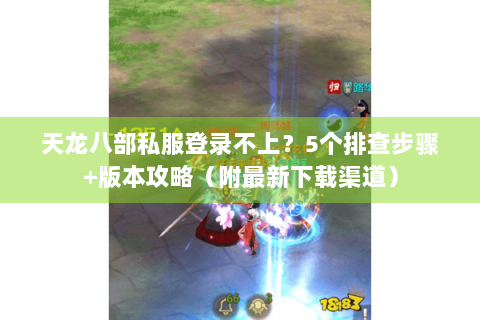 天龙八部私服登录不上?5个排查步骤+版本攻略(附最新下载渠道) 天龙八部私服登录不上?5个排查步骤+版本攻略(附最新下载渠道)