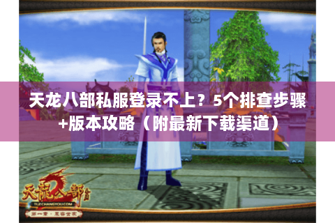 天龙八部私服登录不上?5个排查步骤+版本攻略(附最新下载渠道) 天龙八部私服登录不上?5个排查步骤+版本攻略(附最新下载渠道)