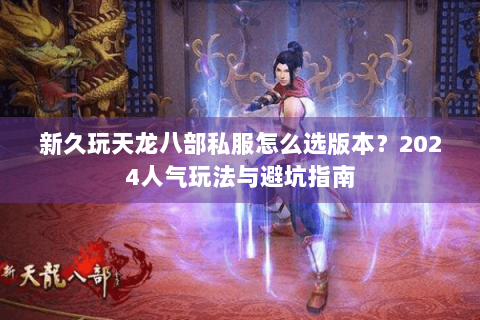 新久玩天龙八部私服怎么选版本?2024人气玩法与避坑指南 新久玩天龙八部私服怎么选版本?2024人气玩法与避坑指南