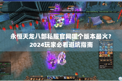 永恒天龙八部私服官网哪个版本最火？2024玩家必看避坑指南