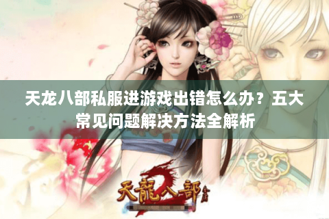 天龙八部私服进游戏出错怎么办？五大常见问题解决方法全解析