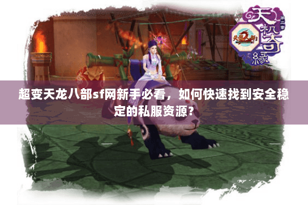 超变天龙八部sf网新手必看,如何快速找到安全稳定的私服资源? 超变天龙八部sf网新手必看,如何快速找到安全稳定的私服资源?