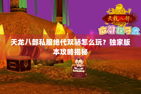 天龙八部私服绝代双骄怎么玩？独家版本攻略揭秘