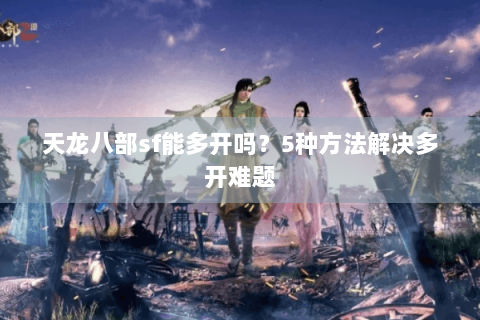 天龙八部sf能多开吗？5种方法解决多开难题