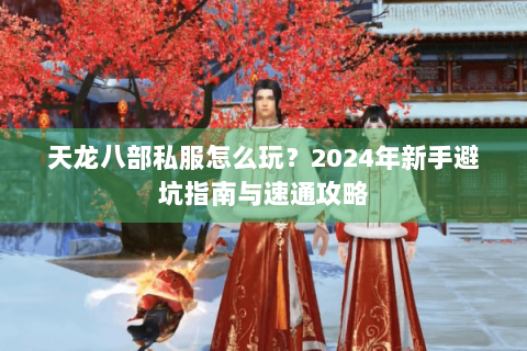 天龙八部私服怎么玩？2024年新手避坑指南与速通攻略