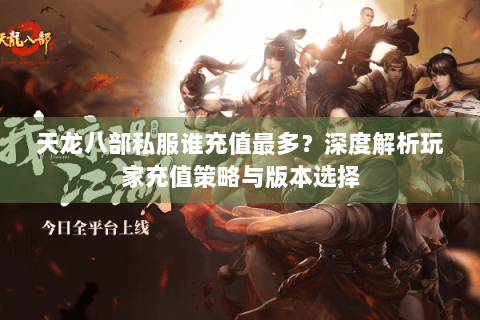 天龙八部私服谁充值最多?深度解析玩家充值策略与版本选择 天龙八部私服谁充值最多?深度解析玩家充值策略与版本选择