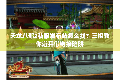 天龙八部2私服发布站怎么找?三招教你避开假链接陷阱 天龙八部2私服发布站怎么找?三招教你避开假链接陷阱