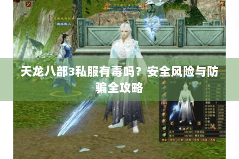 天龙八部3私服有毒吗?安全风险与防骗全攻略 天龙八部3私服有毒吗?安全风险与防骗全攻略