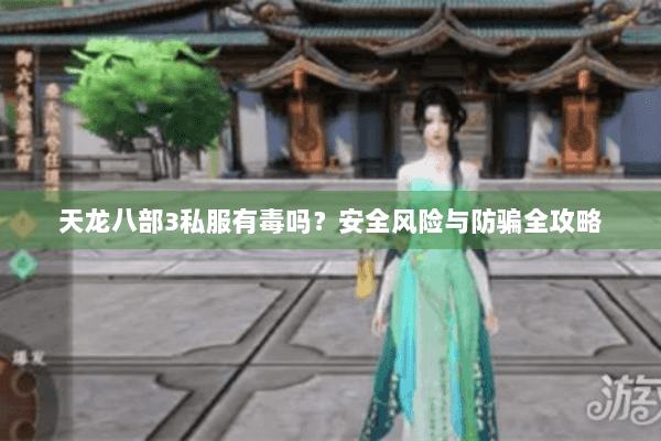 天龙八部3私服有毒吗?安全风险与防骗全攻略 天龙八部3私服有毒吗?安全风险与防骗全攻略