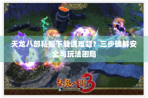 天龙八部私服下载遇难题?三步破解安全与玩法困局 天龙八部私服下载遇难题?三步破解安全与玩法困局