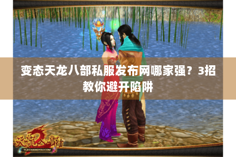 变态天龙八部私服发布网哪家强?3招教你避开陷阱 变态天龙八部私服发布网哪家强?3招教你避开陷阱