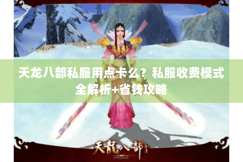 天龙八部私服用点卡么?私服收费模式全解析+省钱攻略 天龙八部私服用点卡么?私服收费模式全解析+省钱攻略