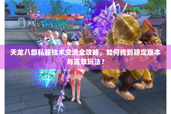 天龙八部私服技术交流全攻略,如何找到稳定版本与高效玩法? 天龙八部私服技术交流全攻略,如何找到稳定版本与高效玩法?