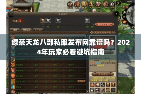 绿茶天龙八部私服发布网靠谱吗?2024年玩家必看避坑指南 绿茶天龙八部私服发布网靠谱吗?2024年玩家必看避坑指南