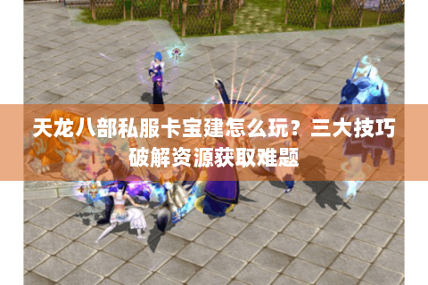 天龙八部私服卡宝建怎么玩?三大技巧破解资源获取难题 天龙八部私服卡宝建怎么玩?三大技巧破解资源获取难题