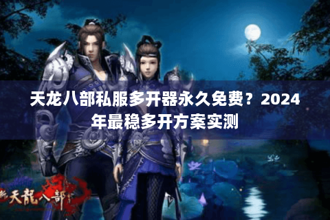 天龙八部私服多开器永久免费?2024年最稳多开方案实测 天龙八部私服多开器永久免费?2024年最稳多开方案实测
