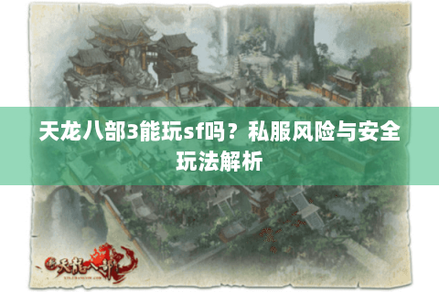 天龙八部3能玩sf吗?私服风险与安全玩法解析 天龙八部3能玩sf吗?私服风险与安全玩法解析