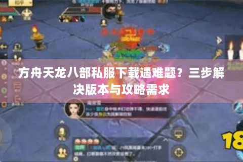 方舟天龙八部私服下载遇难题？三步解决版本与攻略需求