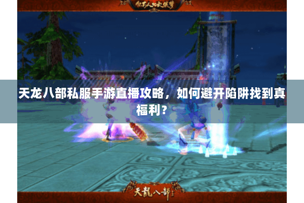天龙八部私服手游直播攻略,如何避开陷阱找到真福利? 天龙八部私服手游直播攻略,如何避开陷阱找到真福利?