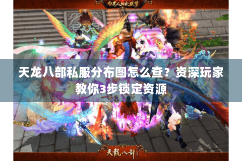 天龙八部私服分布图怎么查？资深玩家教你3步锁定资源