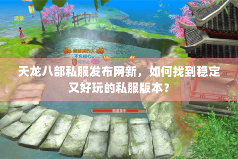 天龙八部私服发布网新，如何找到稳定又好玩的私服版本？