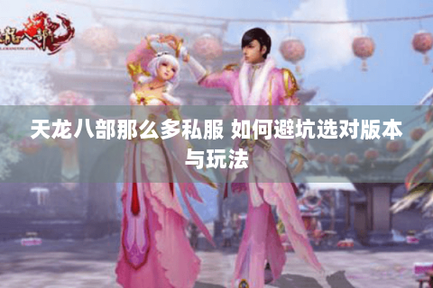 天龙八部那么多私服 如何避坑选对版本与玩法