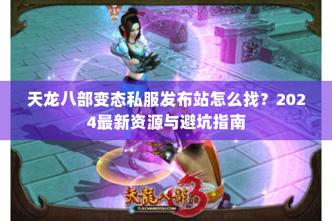 天龙八部变态私服发布站怎么找？2024最新资源与避坑指南