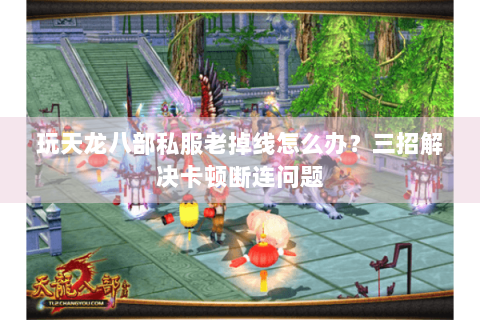 玩天龙八部私服老掉线怎么办？三招解决卡顿断连问题