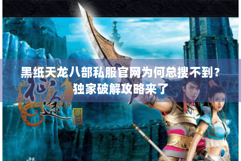 黑纸天龙八部私服官网为何总搜不到?独家破解攻略来了 黑纸天龙八部私服官网为何总搜不到?独家破解攻略来了
