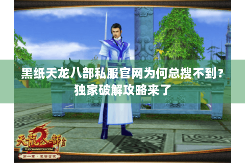 黑纸天龙八部私服官网为何总搜不到?独家破解攻略来了 黑纸天龙八部私服官网为何总搜不到?独家破解攻略来了
