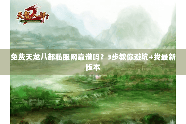 免费天龙八部私服网靠谱吗？3步教你避坑+找最新版本