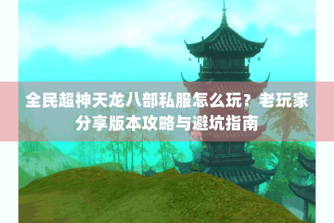 全民超神天龙八部私服怎么玩?老玩家分享版本攻略与避坑指南 全民超神天龙八部私服怎么玩?老玩家分享版本攻略与避坑指南